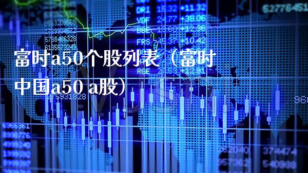 富时a50个股列表（富时中国a50 a股）_https://www.boyangwujin.com_期货直播间_第1张