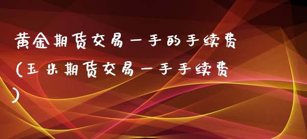 黄金期货交易一手的手续费(玉米期货交易一手手续费)_https://www.boyangwujin.com_原油期货_第1张