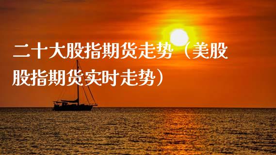二十大股指期货走势（美股股指期货实时走势）