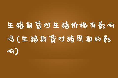生猪期货对生猪价格有影响吗(生猪期货对猪周期的影响)