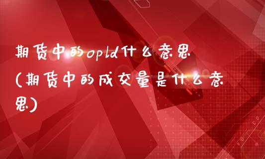 期货中的opld什么意思(期货中的成交量是什么意思)_https://www.boyangwujin.com_恒生指数_第1张