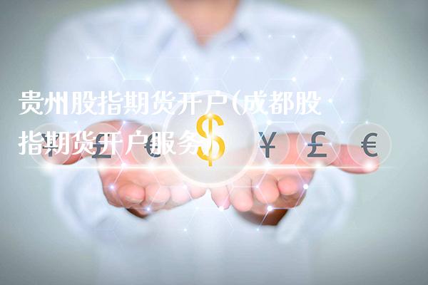 贵州股指期货开户(成都股指期货开户服务)