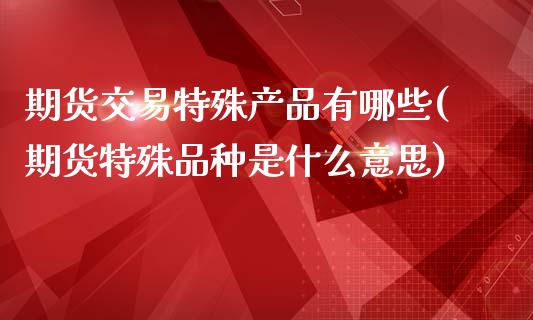 期货交易特殊产品有哪些(期货特殊品种是什么意思)_https://www.boyangwujin.com_恒指期货_第1张