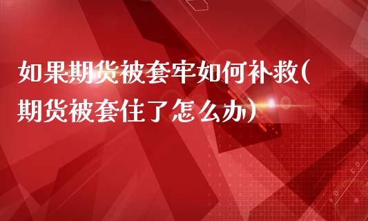 如果期货被套牢如何补救(期货被套住了怎么办)_https://www.boyangwujin.com_恒指期货_第1张