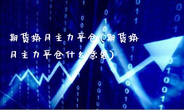 期货换月主力平仓(期货换月主力平仓什么意思)