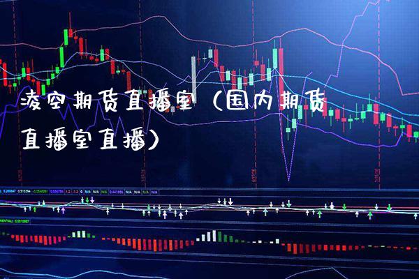 凌空期货直播室（国内期货直播室直播）_https://www.boyangwujin.com_期货直播间_第1张