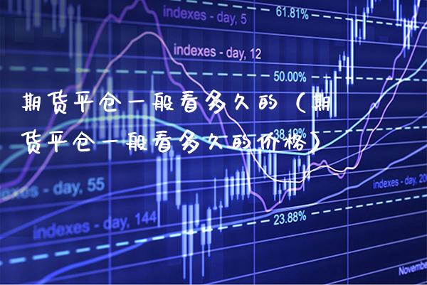 期货平仓一般看多久的（期货平仓一般看多久的价格）_https://www.boyangwujin.com_期货直播间_第1张