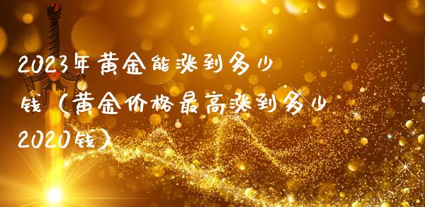 2023年黄金能涨到多少钱（黄金价格最高涨到多少2020钱）_https://www.boyangwujin.com_期货直播间_第1张