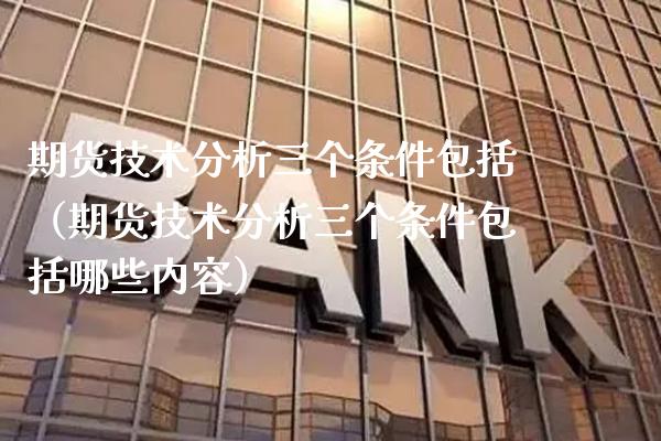 期货技术分析三个条件包括（期货技术分析三个条件包括哪些内容）