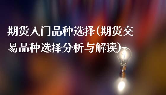 期货入门品种选择(期货交易品种选择分析与解读)