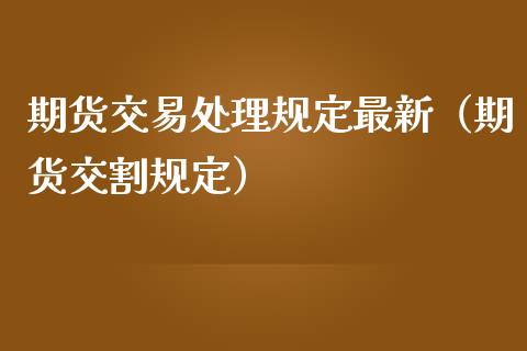 期货交易处理规定最新（期货交割规定）