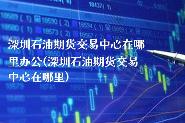 深圳石油期货交易中心在哪里办公(深圳石油期货交易中心在哪里)_https://www.boyangwujin.com_期货直播间_第1张