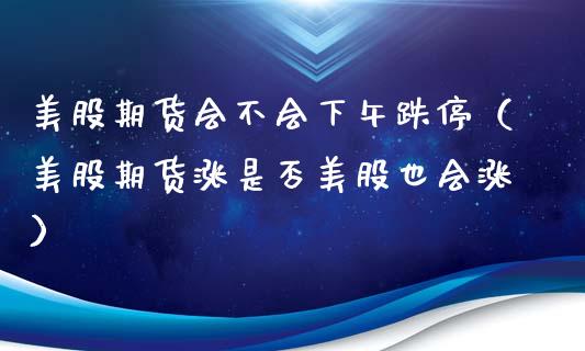 美股期货会不会下午跌停（美股期货涨是否美股也会涨）_https://www.boyangwujin.com_期货直播间_第1张