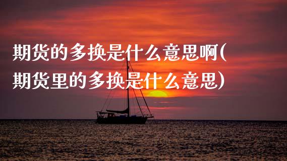 期货的多换是什么意思啊(期货里的多换是什么意思)