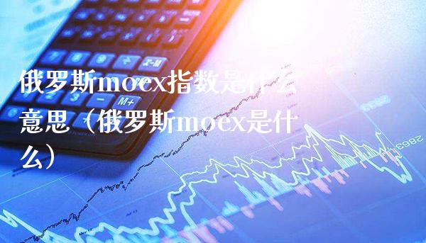 俄罗斯moex指数是什么意思（俄罗斯moex是什么）
