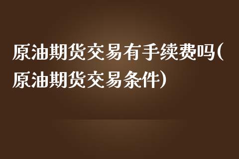 原油期货交易有手续费吗(原油期货交易条件)_https://www.boyangwujin.com_恒生指数_第1张