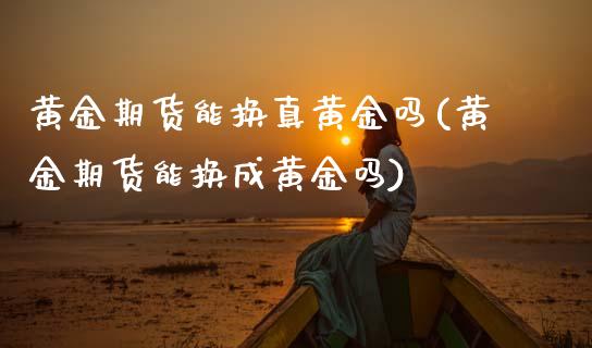 黄金期货能换真黄金吗(黄金期货能换成黄金吗)_https://www.boyangwujin.com_期货直播间_第1张