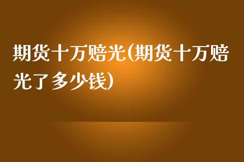 期货十万赔光(期货十万赔光了多少钱)_https://www.boyangwujin.com_期货直播间_第1张