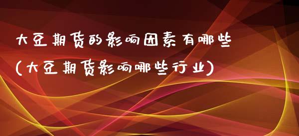 大豆期货的影响因素有哪些(大豆期货影响哪些行业)