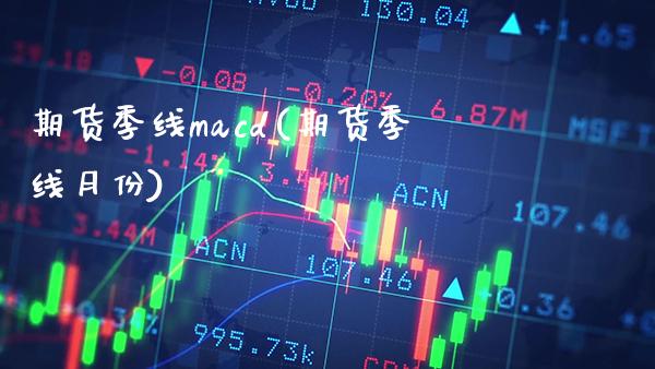期货季线macd(期货季线月份)_https://www.boyangwujin.com_期货直播间_第1张