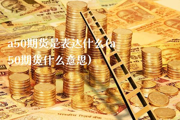 a50期货是表达什么(a50期货什么意思)_https://www.boyangwujin.com_白银期货_第1张