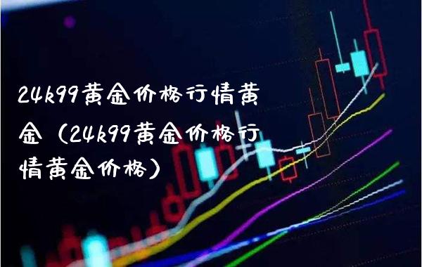 24k99黄金价格行情黄金（24k99黄金价格行情黄金价格）_https://www.boyangwujin.com_道指期货_第1张