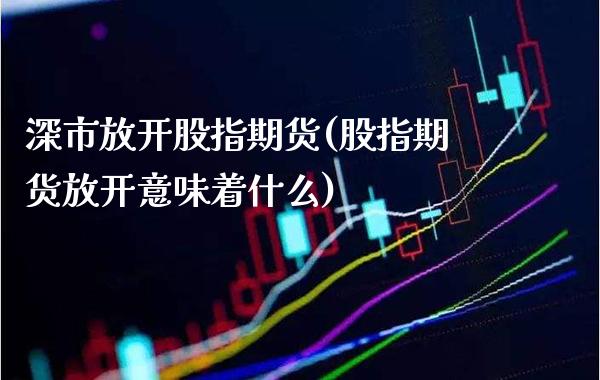 深市放开股指期货(股指期货放开意味着什么)