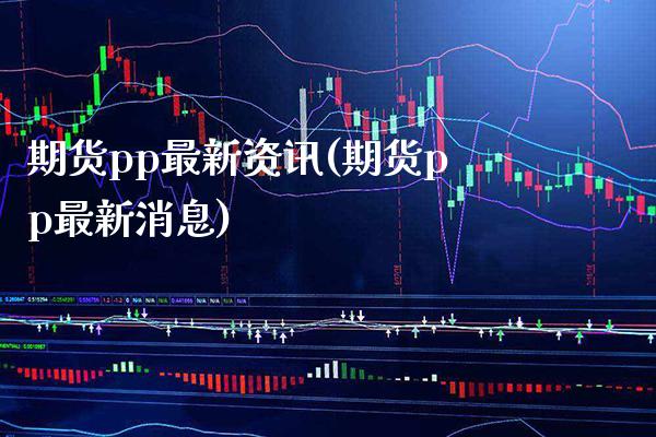 期货pp最新资讯(期货pp最新消息)_https://www.boyangwujin.com_期货直播间_第1张