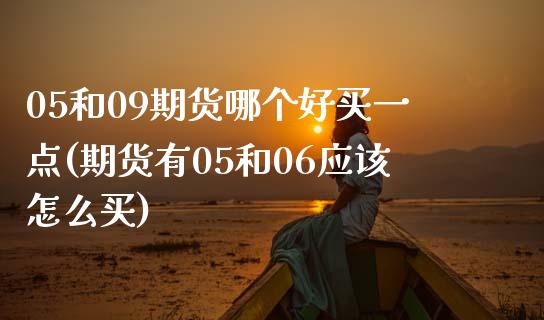 05和09期货哪个好买一点(期货有05和06应该怎么买)_https://www.boyangwujin.com_期货科普_第1张