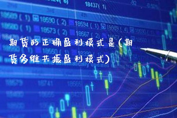 期货的正确盈利模式是(期货多维共振盈利模式)_https://www.boyangwujin.com_期货直播间_第1张