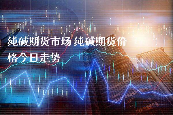 纯碱期货市场 纯碱期货价格今日走势
