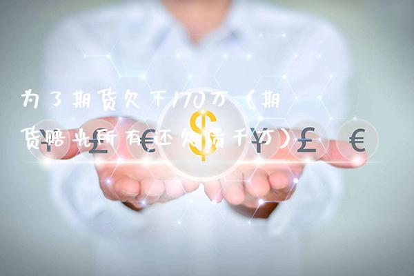 为了期货欠下170万（期货赔光所有,还欠债千万）