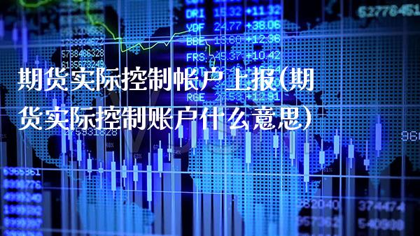 期货实际控制帐户上报(期货实际控制账户什么意思)_https://www.boyangwujin.com_恒生指数_第1张