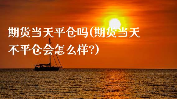 期货当天平仓吗(期货当天不平仓会怎么样?)