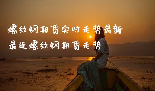 螺纹钢期货实时走势最新 最近螺纹钢期货走势
