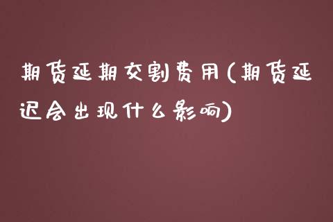 期货延期交割费用(期货延迟会出现什么影响)