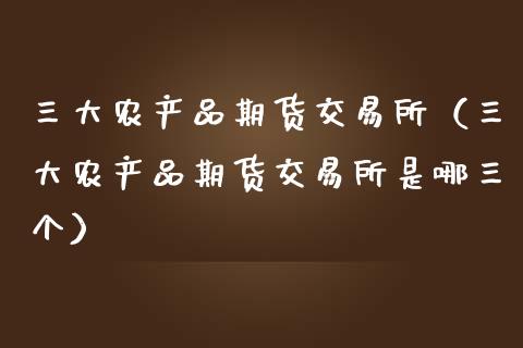 三大农产品期货交易所（三大农产品期货交易所是哪三个）