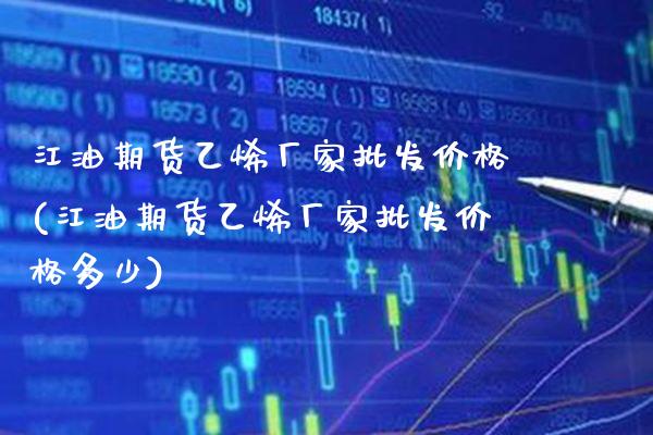 江油期货乙烯厂家批发价格(江油期货乙烯厂家批发价格多少)_https://www.boyangwujin.com_期货直播间_第1张