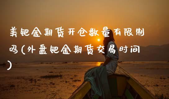 美钯金期货开仓数量有限制吗(外盘钯金期货交易时间)_https://www.boyangwujin.com_原油直播间_第1张