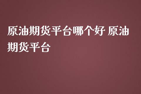 原油期货平台哪个好 原油期货平台_https://www.boyangwujin.com_原油期货_第1张