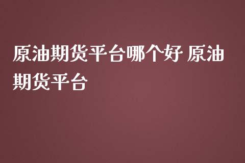 原油期货平台哪个好 原油期货平台