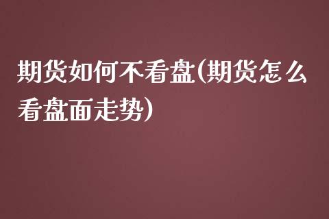 期货如何不看盘(期货怎么看盘面走势)_https://www.boyangwujin.com_纳指期货_第1张