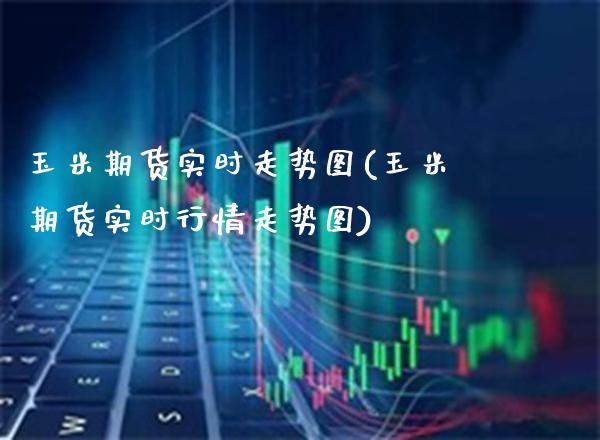 玉米期货实时走势图(玉米期货实时行情走势图)