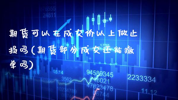 期货可以在成交价以上做止损吗(期货部分成交还能撤单吗)_https://www.boyangwujin.com_原油期货_第1张