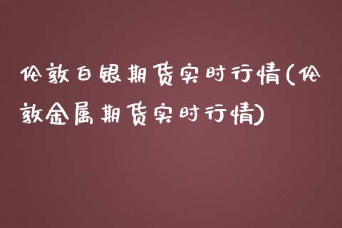 伦敦白银期货实时行情(伦敦金属期货实时行情)_https://www.boyangwujin.com_期货直播间_第1张