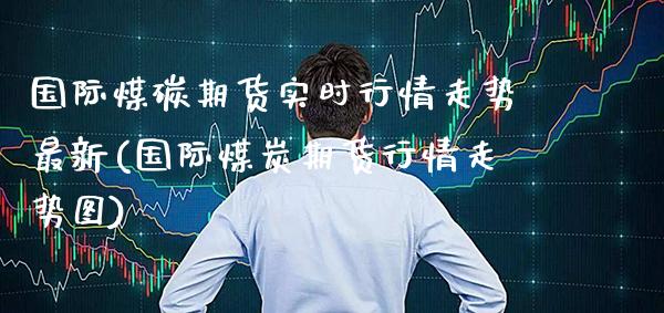 国际煤碳期货实时行情走势最新(国际煤炭期货行情走势图)_https://www.boyangwujin.com_白银期货_第1张