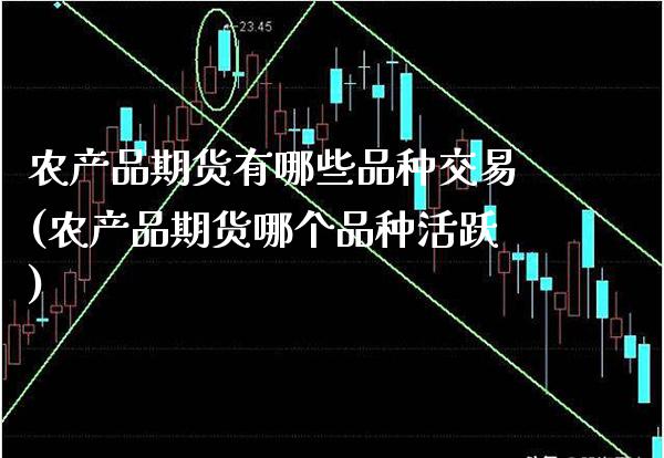 农产品期货有哪些品种交易(农产品期货哪个品种活跃)_https://www.boyangwujin.com_期货直播间_第1张