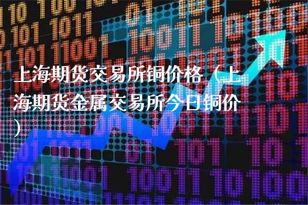 上海期货交易所铜价格（上海期货金属交易所今日铜价）