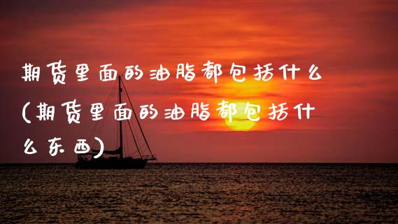 期货里面的油脂都包括什么(期货里面的油脂都包括什么东西)