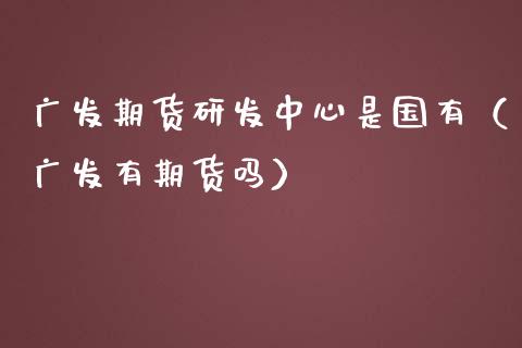 广发期货研发中心是国有（广发有期货吗）